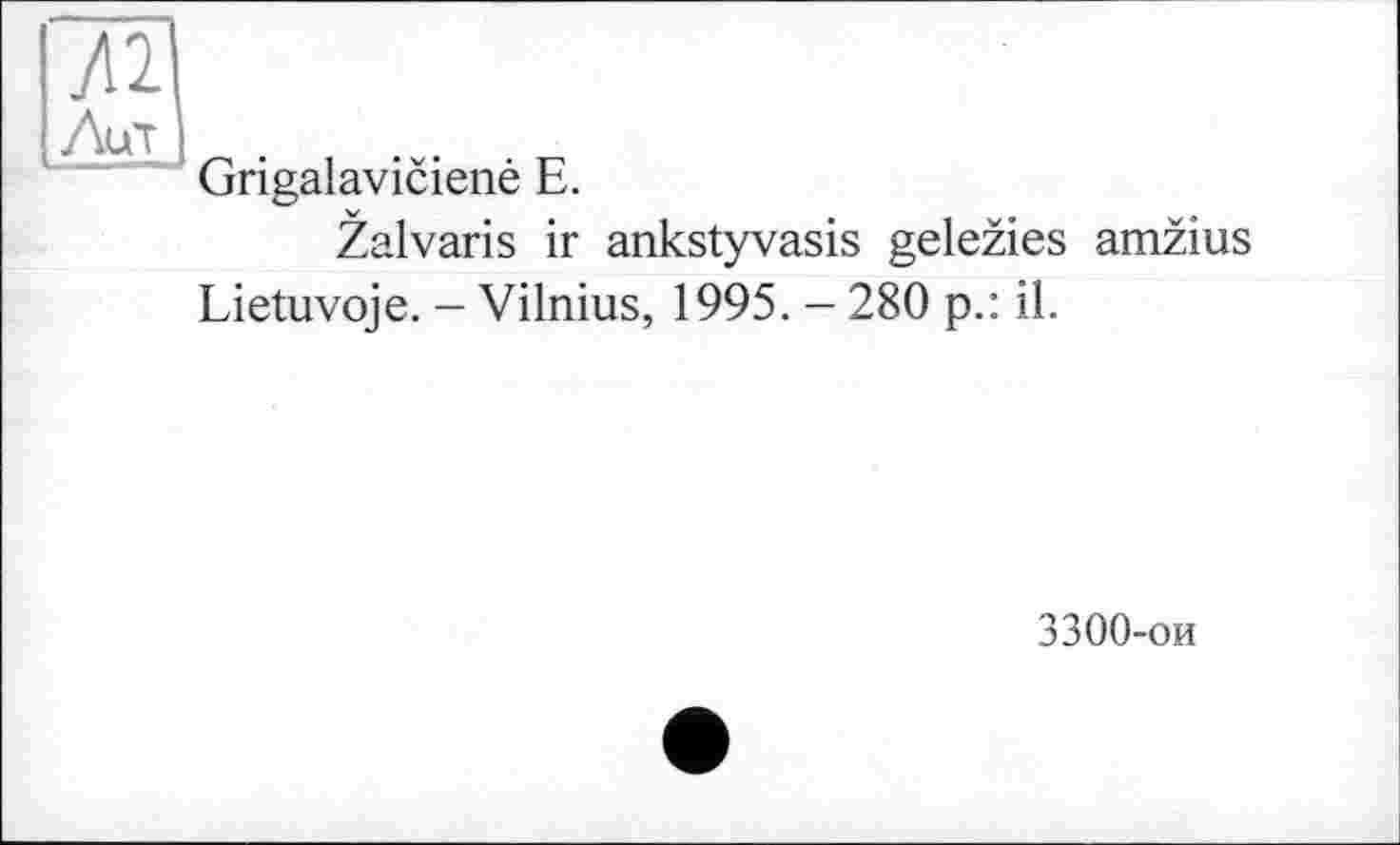 ﻿Grigalaviciené E.
Zalvaris ir ankstyvasis gelezies amzius Lietuvoje. - Vilnius, 1995. - 280 p.: il.
3300-ои